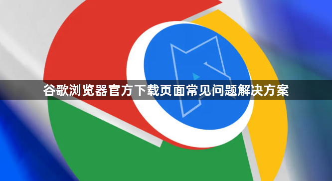 谷歌浏览器官方下载页面常见问题解决方案1